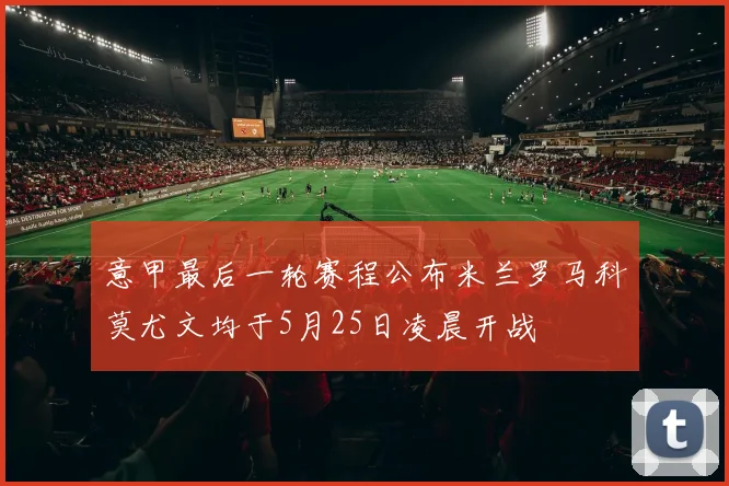 意甲最后一轮赛程公布米兰罗马科莫尤文均于5月25日凌晨开战