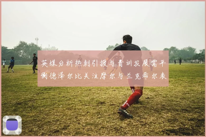 英媒分析热刺引援与青训发展需平衡德泽尔比关注摩尔与兰克希尔表现