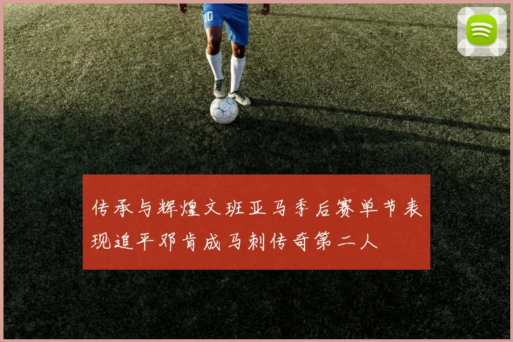 传承与辉煌文班亚马季后赛单节表现追平邓肯成马刺传奇第二人