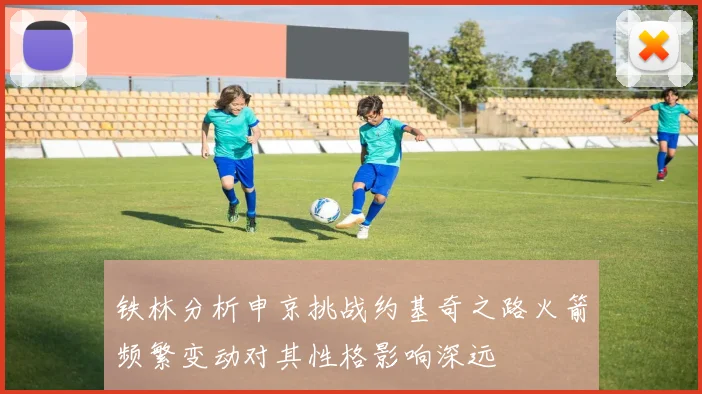 铁林分析申京挑战约基奇之路火箭频繁变动对其性格影响深远