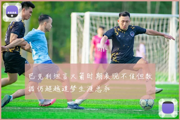 巴克利坦言火箭时期表现不佳但数据仍超越追梦生涯总和