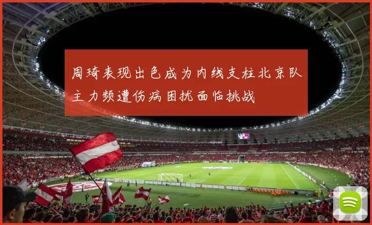 周琦表现出色成为内线支柱北京队主力频遭伤病困扰面临挑战