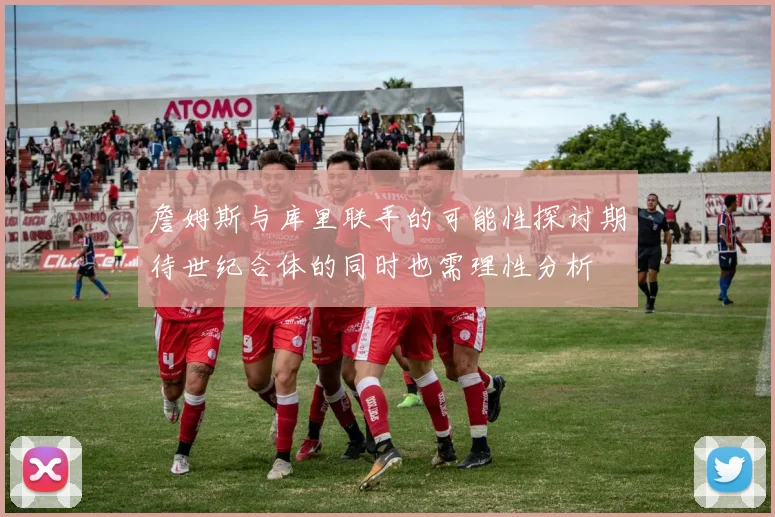 詹姆斯与库里联手的可能性探讨期待世纪合体的同时也需理性分析