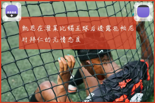 凯恩在灌莱比锡五球后透露孔帕尼对拜仁的无情态度