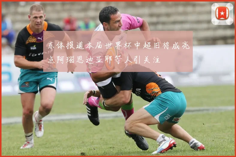 东体报道本届世界杯中超旧将成亮点阿瑙恩迪亚耶等人引关注