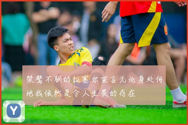 桀骜不驯的拉塞尔宣言无论身处何地我依然是令人生畏的存在