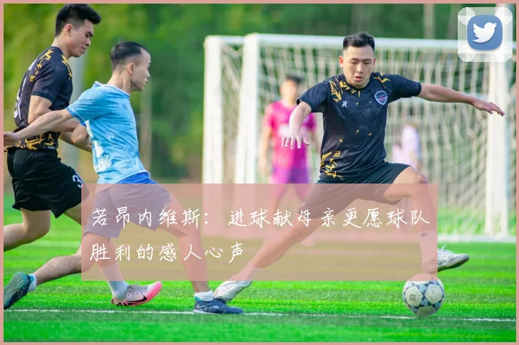 若昂内维斯：进球献母亲更愿球队胜利的感人心声