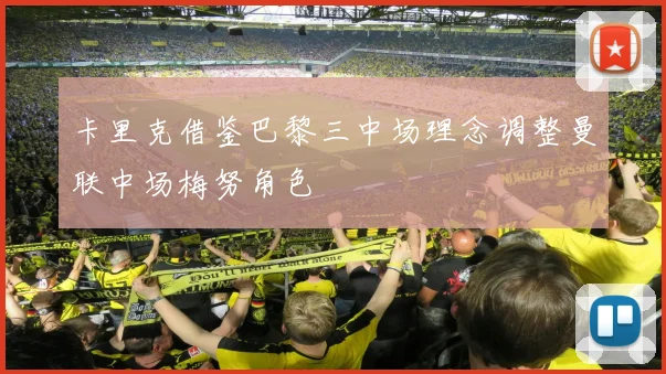 卡里克借鉴巴黎三中场理念调整曼联中场梅努角色