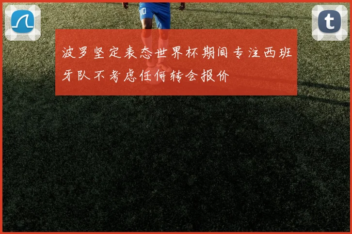 波罗坚定表态世界杯期间专注西班牙队不考虑任何转会报价