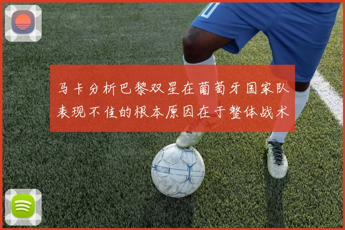 马卡分析巴黎双星在葡萄牙国家队表现不佳的根本原因在于整体战术体系问题