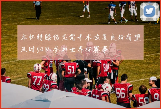 本怀特膝伤无需手术恢复良好有望及时归队参加世界杯赛事