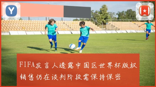 FIFA发言人透露中国区世界杯版权销售仍在谈判阶段需保持保密