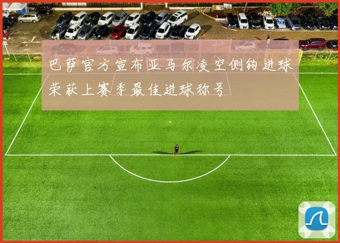 巴萨官方宣布亚马尔凌空侧钩进球荣获上赛季最佳进球称号