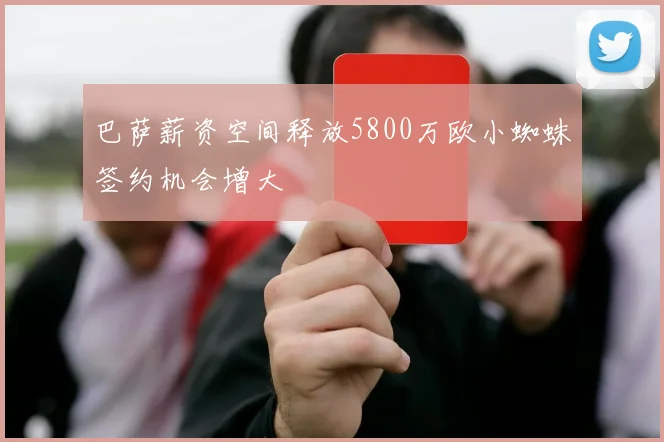 巴萨薪资空间释放5800万欧小蜘蛛签约机会增大
