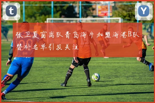 张卫夏窗离队青岛海牛加盟海港B队替补名单引发关注