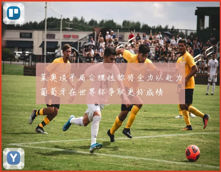 莱奥谈平局合理性称将全力以赴为葡萄牙在世界杯争取更好成绩