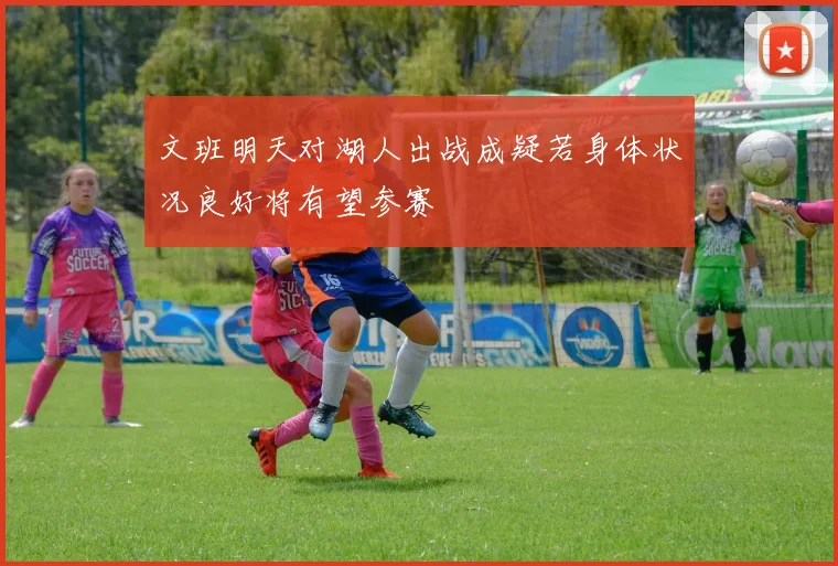 文班明天对湖人出战成疑若身体状况良好将有望参赛