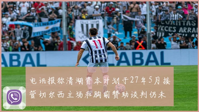 电讯报称清湖资本计划于27年5月接管切尔西主场和胸前赞助谈判仍未取得进展