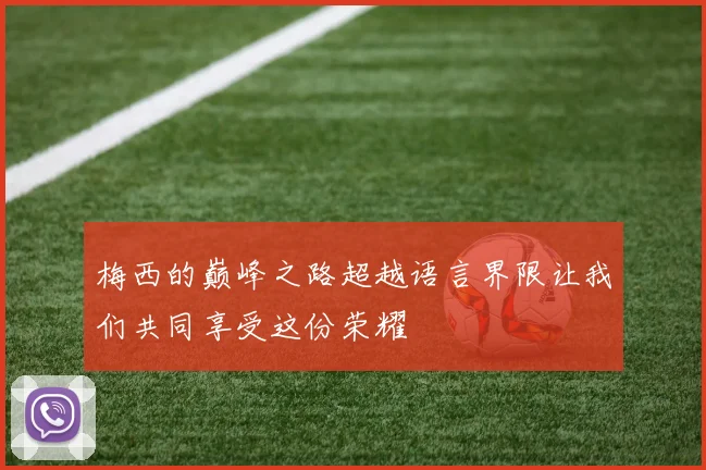 梅西的巅峰之路超越语言界限让我们共同享受这份荣耀