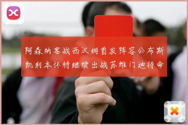 阿森纳客战西汉姆首发阵容公布斯凯利本怀特继续出战苏维门迪待命替补
