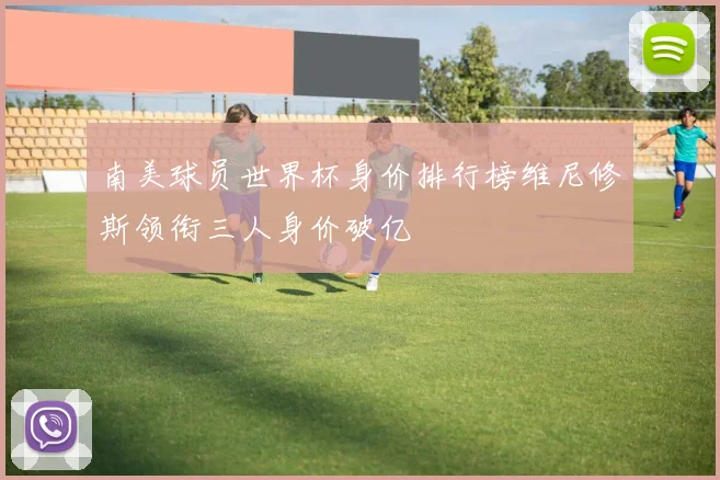 南美球员世界杯身价排行榜维尼修斯领衔三人身价破亿