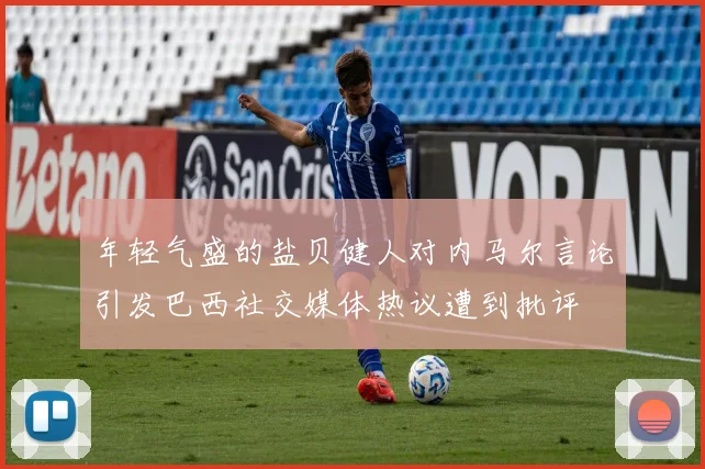 年轻气盛的盐贝健人对内马尔言论引发巴西社交媒体热议遭到批评